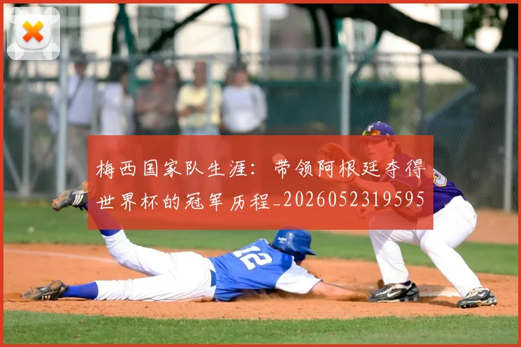 梅西国家队生涯：带领阿根廷夺得世界杯的冠军历程_20260523195955