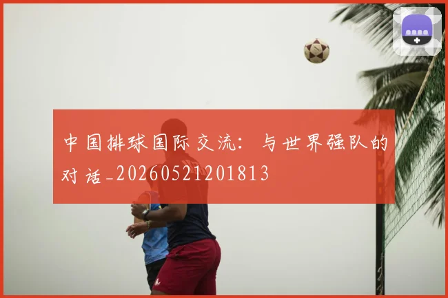 中国排球国际交流:与世界强队的对话_20260521201813