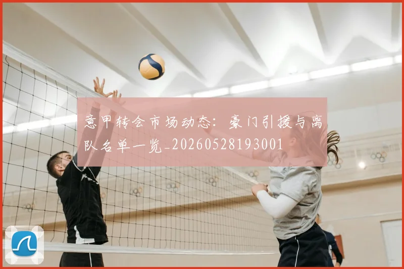 意甲转会市场动态：豪门引援与离队名单一览_20260528193001