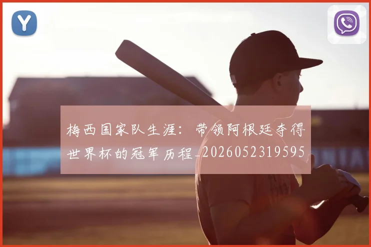 梅西国家队生涯：带领阿根廷夺得世界杯的冠军历程_20260523195955